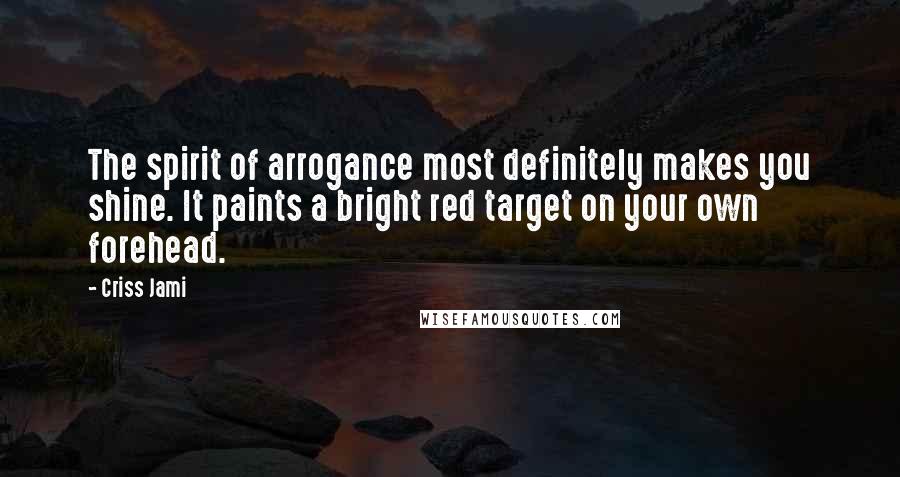 Criss Jami Quotes: The spirit of arrogance most definitely makes you shine. It paints a bright red target on your own forehead.