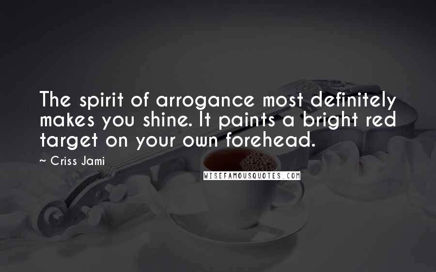 Criss Jami Quotes: The spirit of arrogance most definitely makes you shine. It paints a bright red target on your own forehead.