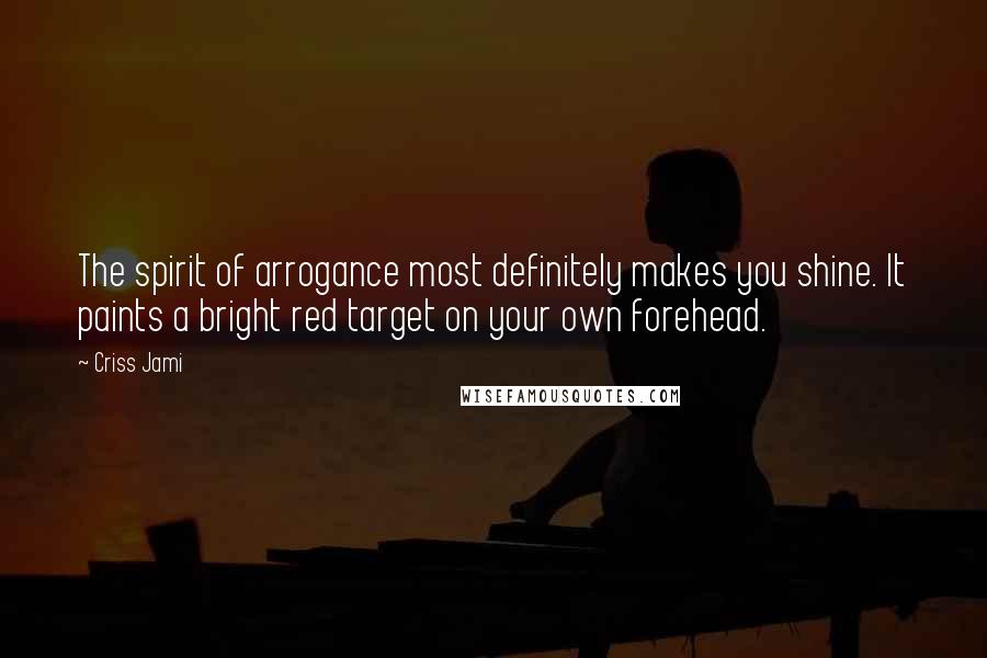 Criss Jami Quotes: The spirit of arrogance most definitely makes you shine. It paints a bright red target on your own forehead.