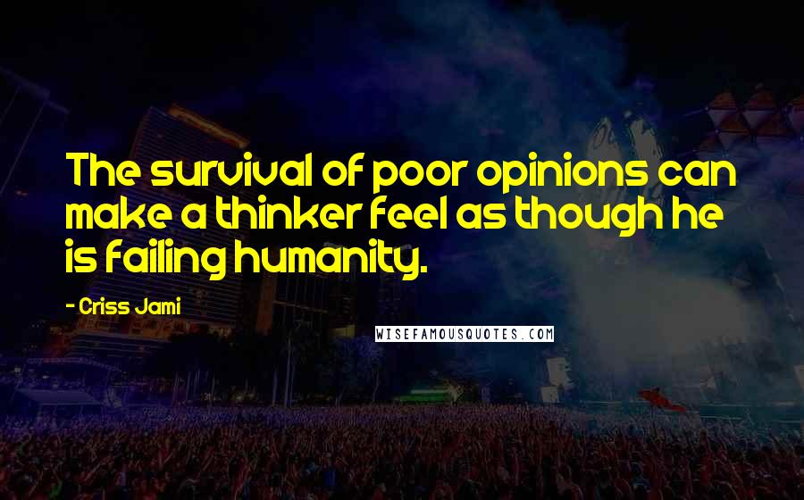 Criss Jami Quotes: The survival of poor opinions can make a thinker feel as though he is failing humanity.