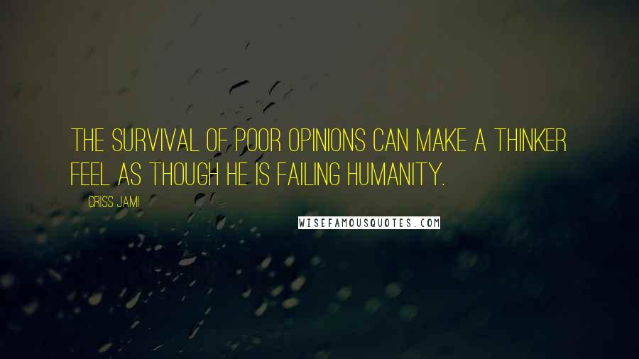 Criss Jami Quotes: The survival of poor opinions can make a thinker feel as though he is failing humanity.