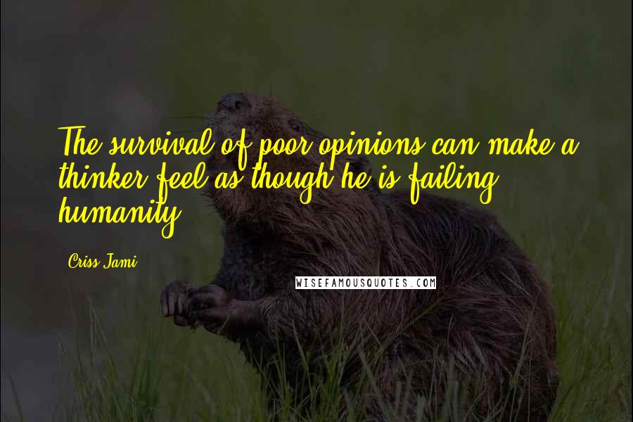 Criss Jami Quotes: The survival of poor opinions can make a thinker feel as though he is failing humanity.