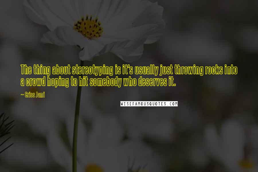 Criss Jami Quotes: The thing about stereotyping is it's usually just throwing rocks into a crowd hoping to hit somebody who deserves it.