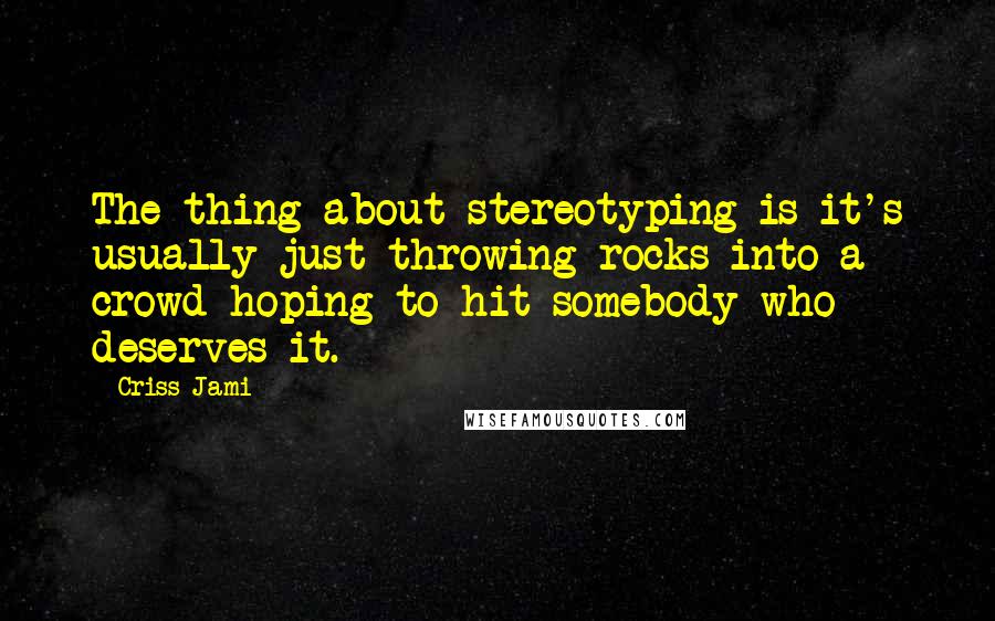 Criss Jami Quotes: The thing about stereotyping is it's usually just throwing rocks into a crowd hoping to hit somebody who deserves it.