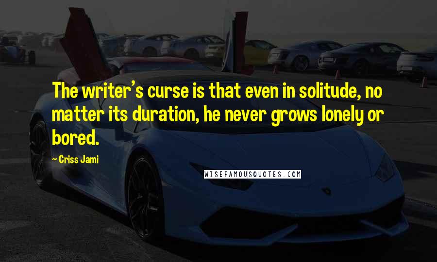 Criss Jami Quotes: The writer's curse is that even in solitude, no matter its duration, he never grows lonely or bored.