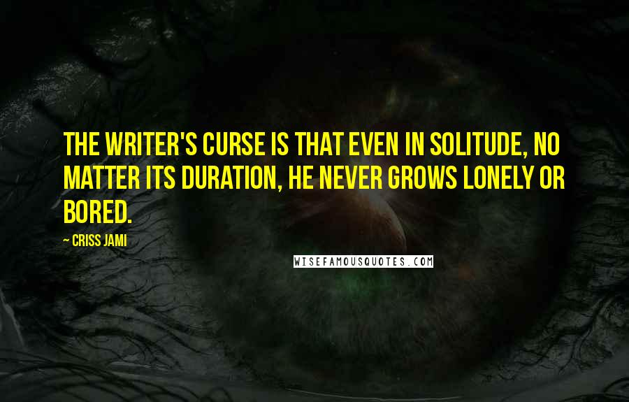 Criss Jami Quotes: The writer's curse is that even in solitude, no matter its duration, he never grows lonely or bored.