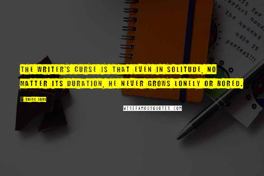 Criss Jami Quotes: The writer's curse is that even in solitude, no matter its duration, he never grows lonely or bored.