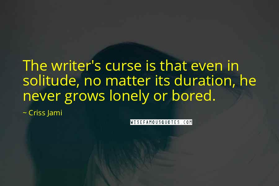 Criss Jami Quotes: The writer's curse is that even in solitude, no matter its duration, he never grows lonely or bored.