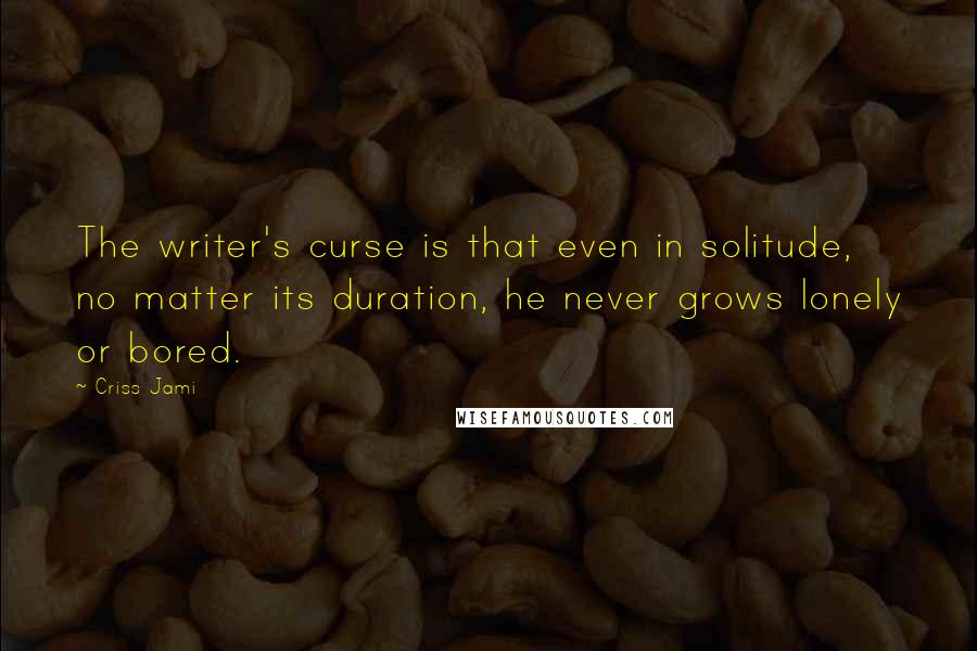 Criss Jami Quotes: The writer's curse is that even in solitude, no matter its duration, he never grows lonely or bored.