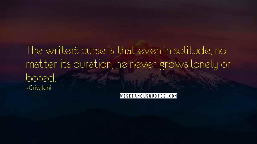 Criss Jami Quotes: The writer's curse is that even in solitude, no matter its duration, he never grows lonely or bored.