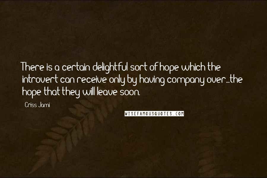 Criss Jami Quotes: There is a certain delightful sort of hope which the introvert can receive only by having company over...the hope that they will leave soon.