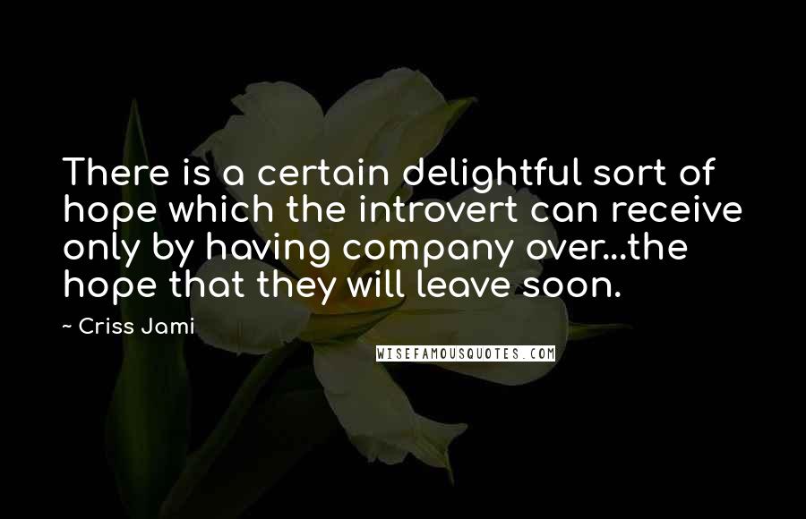 Criss Jami Quotes: There is a certain delightful sort of hope which the introvert can receive only by having company over...the hope that they will leave soon.