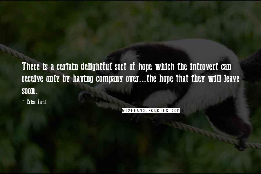 Criss Jami Quotes: There is a certain delightful sort of hope which the introvert can receive only by having company over...the hope that they will leave soon.