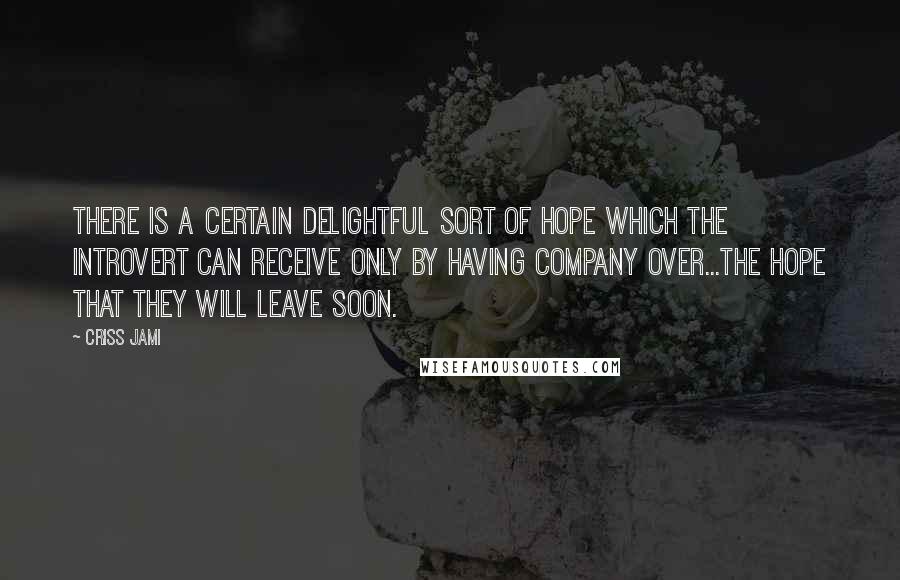 Criss Jami Quotes: There is a certain delightful sort of hope which the introvert can receive only by having company over...the hope that they will leave soon.