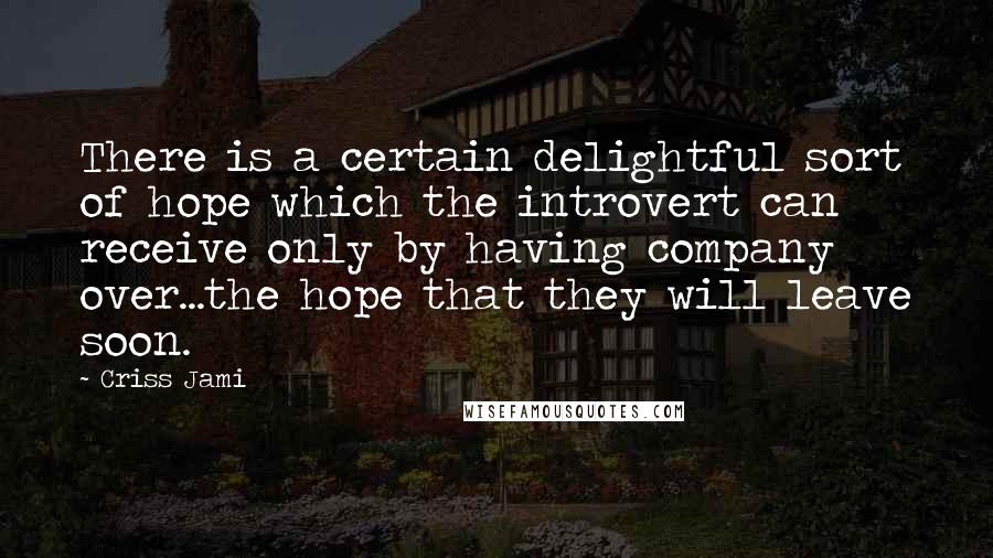 Criss Jami Quotes: There is a certain delightful sort of hope which the introvert can receive only by having company over...the hope that they will leave soon.