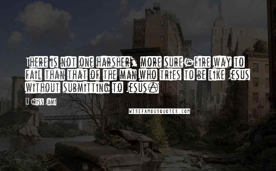 Criss Jami Quotes: There is not one harsher, more sure-fire way to fail than that of the man who tries to be like Jesus without submitting to Jesus.