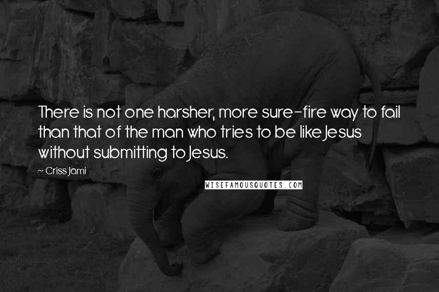 Criss Jami Quotes: There is not one harsher, more sure-fire way to fail than that of the man who tries to be like Jesus without submitting to Jesus.
