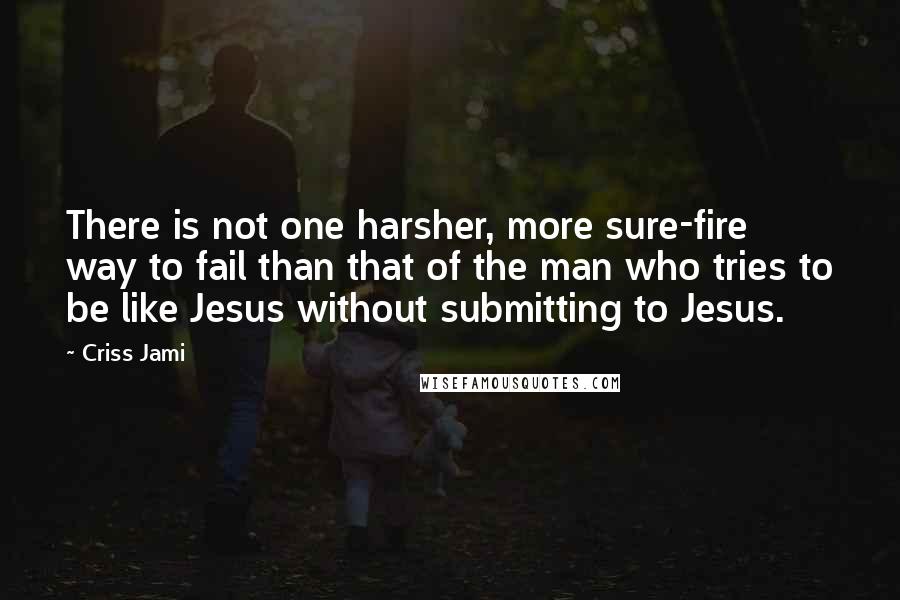 Criss Jami Quotes: There is not one harsher, more sure-fire way to fail than that of the man who tries to be like Jesus without submitting to Jesus.