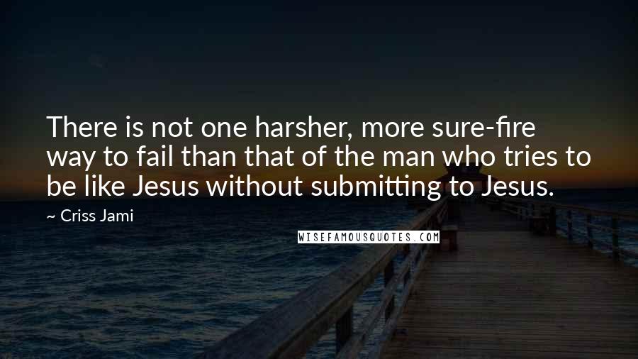 Criss Jami Quotes: There is not one harsher, more sure-fire way to fail than that of the man who tries to be like Jesus without submitting to Jesus.