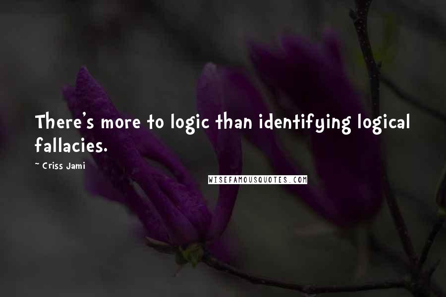 Criss Jami Quotes: There's more to logic than identifying logical fallacies.