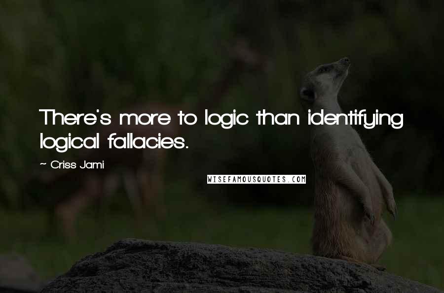 Criss Jami Quotes: There's more to logic than identifying logical fallacies.