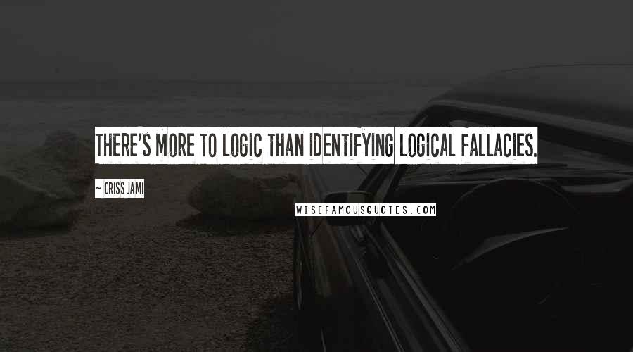 Criss Jami Quotes: There's more to logic than identifying logical fallacies.