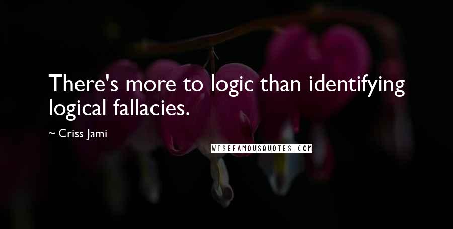 Criss Jami Quotes: There's more to logic than identifying logical fallacies.