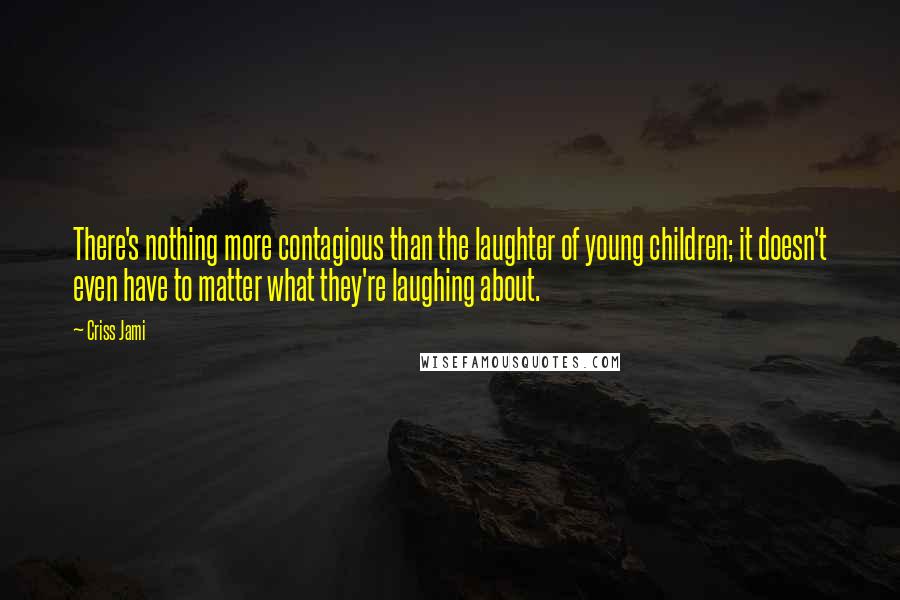 Criss Jami Quotes: There's nothing more contagious than the laughter of young children; it doesn't even have to matter what they're laughing about.