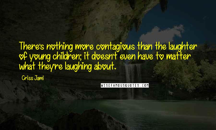 Criss Jami Quotes: There's nothing more contagious than the laughter of young children; it doesn't even have to matter what they're laughing about.