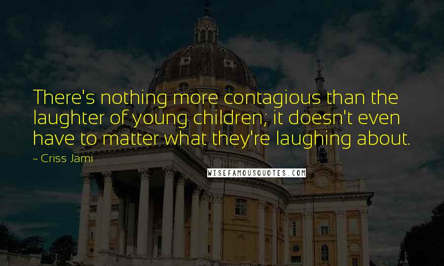 Criss Jami Quotes: There's nothing more contagious than the laughter of young children; it doesn't even have to matter what they're laughing about.