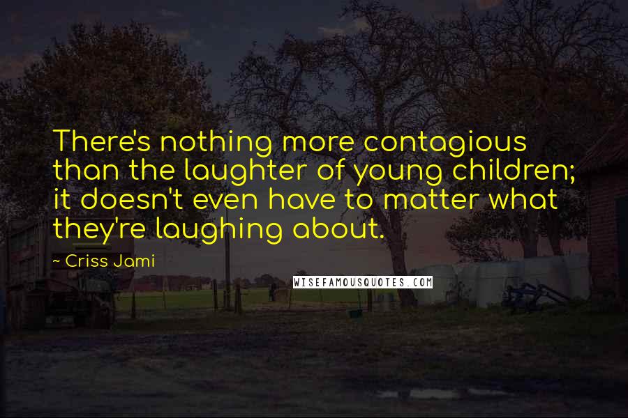 Criss Jami Quotes: There's nothing more contagious than the laughter of young children; it doesn't even have to matter what they're laughing about.