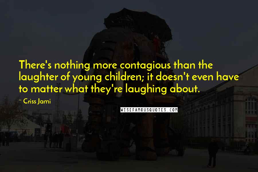 Criss Jami Quotes: There's nothing more contagious than the laughter of young children; it doesn't even have to matter what they're laughing about.