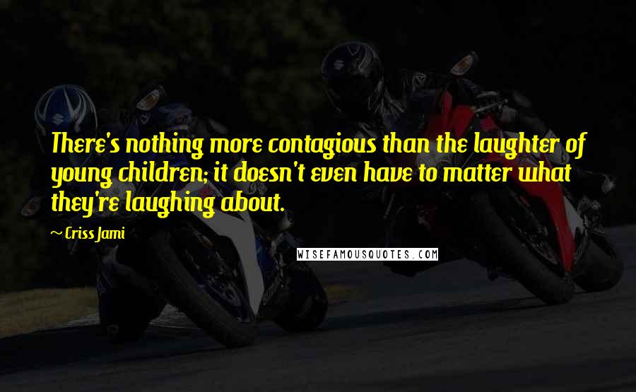 Criss Jami Quotes: There's nothing more contagious than the laughter of young children; it doesn't even have to matter what they're laughing about.