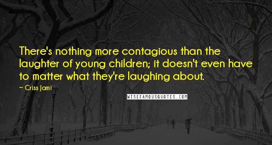 Criss Jami Quotes: There's nothing more contagious than the laughter of young children; it doesn't even have to matter what they're laughing about.