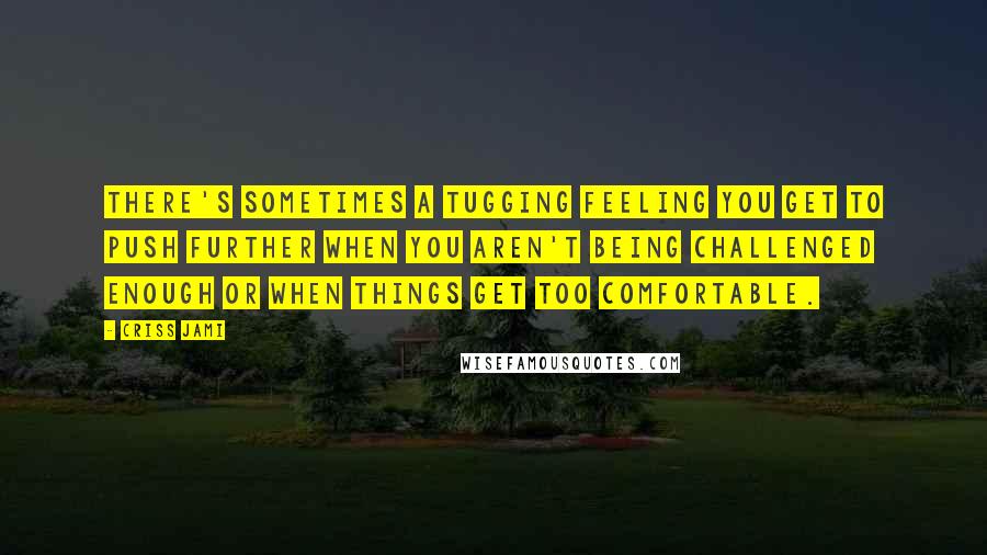 Criss Jami Quotes: There's sometimes a tugging feeling you get to push further when you aren't being challenged enough or when things get too comfortable.