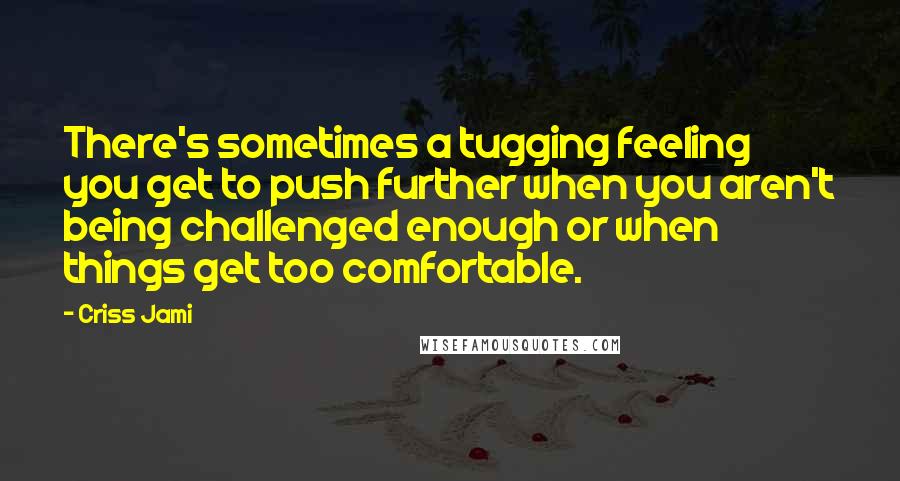 Criss Jami Quotes: There's sometimes a tugging feeling you get to push further when you aren't being challenged enough or when things get too comfortable.