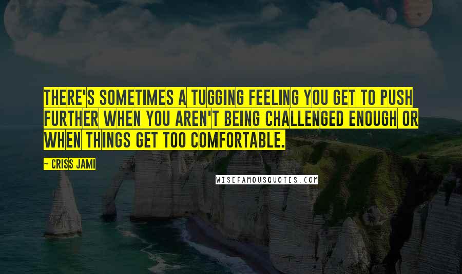 Criss Jami Quotes: There's sometimes a tugging feeling you get to push further when you aren't being challenged enough or when things get too comfortable.