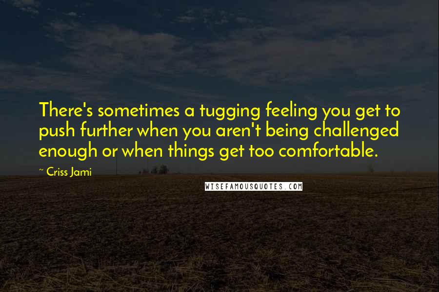 Criss Jami Quotes: There's sometimes a tugging feeling you get to push further when you aren't being challenged enough or when things get too comfortable.