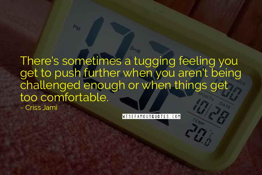 Criss Jami Quotes: There's sometimes a tugging feeling you get to push further when you aren't being challenged enough or when things get too comfortable.