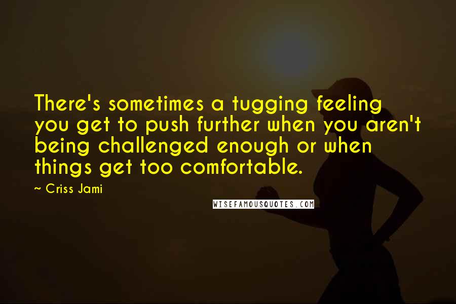 Criss Jami Quotes: There's sometimes a tugging feeling you get to push further when you aren't being challenged enough or when things get too comfortable.