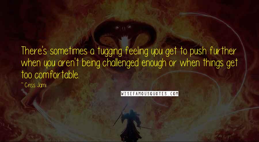 Criss Jami Quotes: There's sometimes a tugging feeling you get to push further when you aren't being challenged enough or when things get too comfortable.