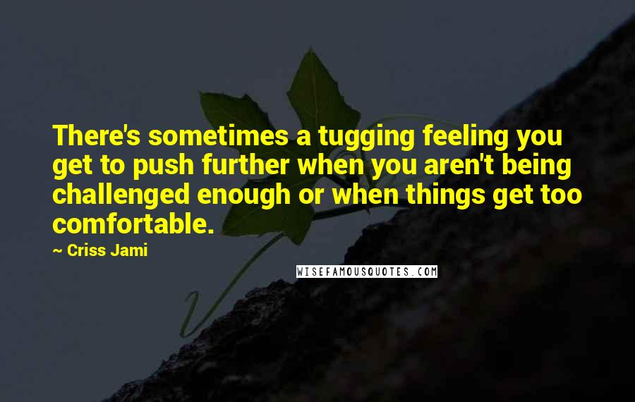 Criss Jami Quotes: There's sometimes a tugging feeling you get to push further when you aren't being challenged enough or when things get too comfortable.