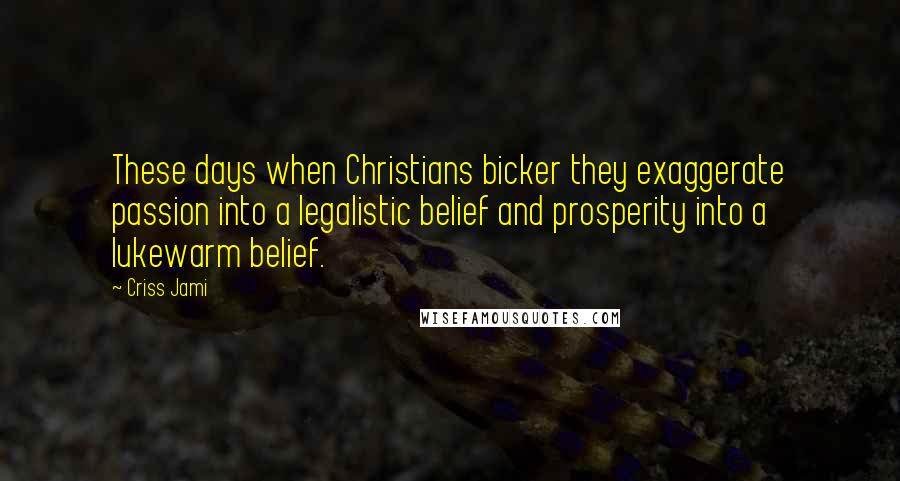 Criss Jami Quotes: These days when Christians bicker they exaggerate passion into a legalistic belief and prosperity into a lukewarm belief.