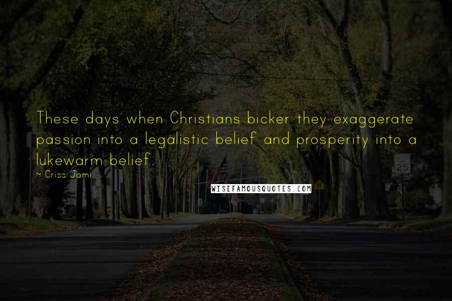 Criss Jami Quotes: These days when Christians bicker they exaggerate passion into a legalistic belief and prosperity into a lukewarm belief.