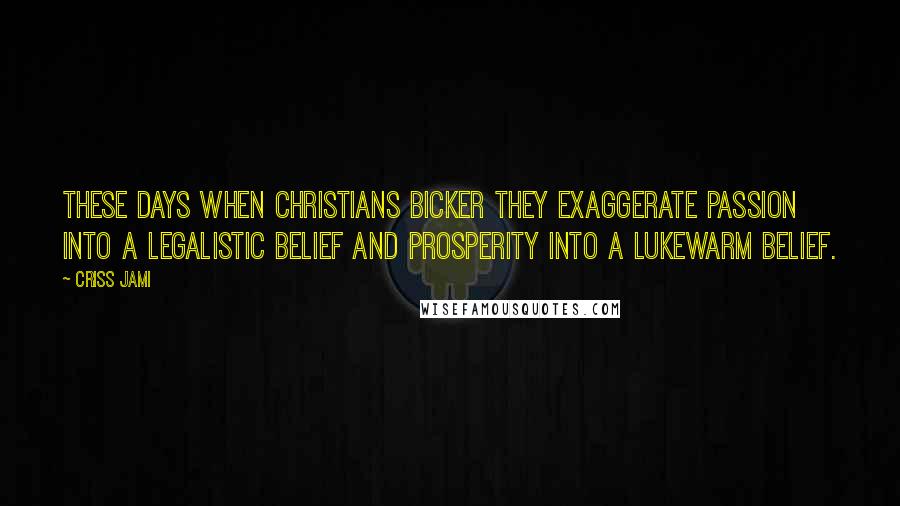 Criss Jami Quotes: These days when Christians bicker they exaggerate passion into a legalistic belief and prosperity into a lukewarm belief.