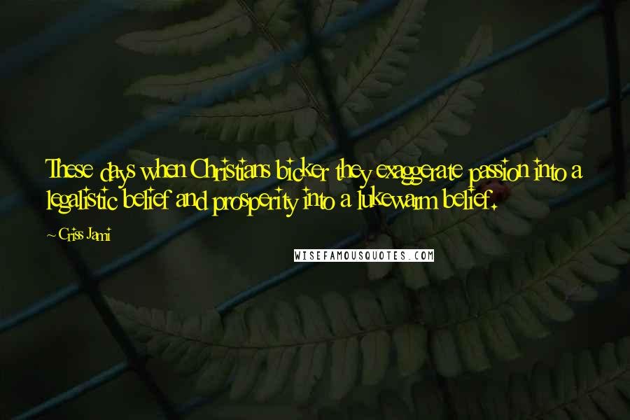 Criss Jami Quotes: These days when Christians bicker they exaggerate passion into a legalistic belief and prosperity into a lukewarm belief.