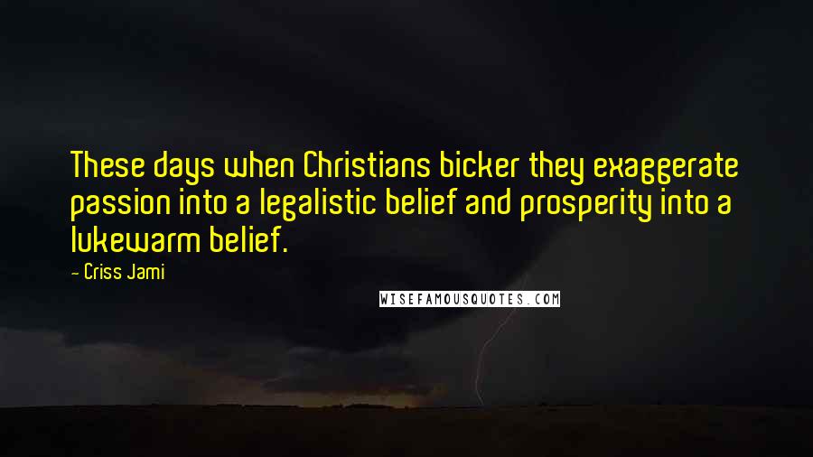 Criss Jami Quotes: These days when Christians bicker they exaggerate passion into a legalistic belief and prosperity into a lukewarm belief.