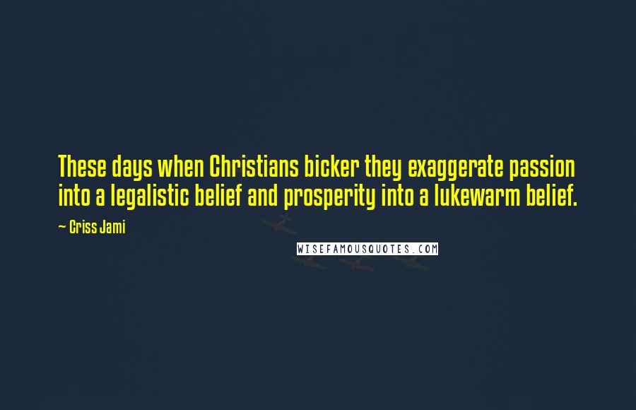 Criss Jami Quotes: These days when Christians bicker they exaggerate passion into a legalistic belief and prosperity into a lukewarm belief.