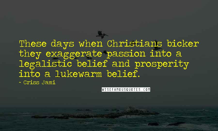 Criss Jami Quotes: These days when Christians bicker they exaggerate passion into a legalistic belief and prosperity into a lukewarm belief.