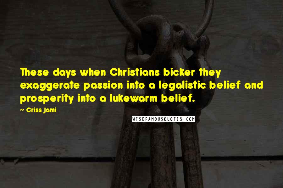 Criss Jami Quotes: These days when Christians bicker they exaggerate passion into a legalistic belief and prosperity into a lukewarm belief.